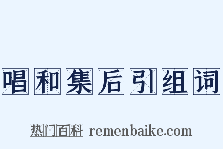 唱和集后引组词是什么意思的图片